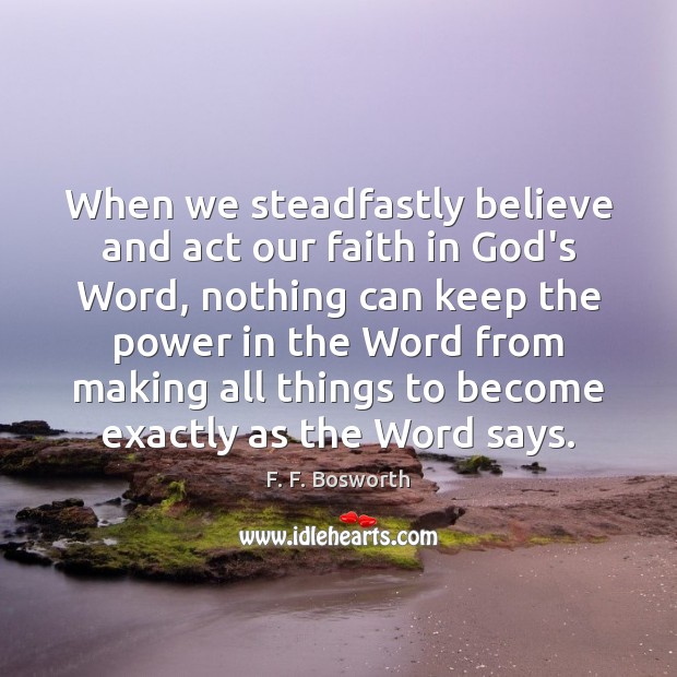 When we steadfastly believe and act our faith in God’s Word, nothing F. F. Bosworth Picture Quote