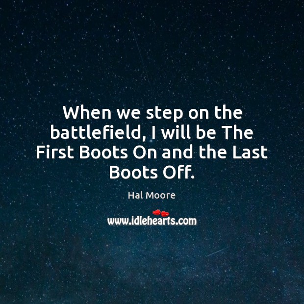 When we step on the battlefield, I will be The First Boots On and the Last Boots Off. Hal Moore Picture Quote