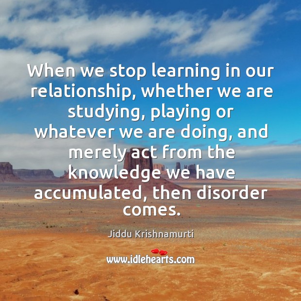 When we stop learning in our relationship, whether we are studying, playing Jiddu Krishnamurti Picture Quote