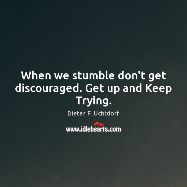 When we stumble don’t get discouraged. Get up and Keep Trying. Dieter F. Uchtdorf Picture Quote