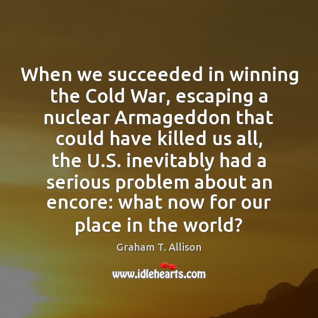 When we succeeded in winning the Cold War, escaping a nuclear Armageddon Graham T. Allison Picture Quote