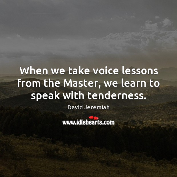 When we take voice lessons from the Master, we learn to speak with tenderness. David Jeremiah Picture Quote