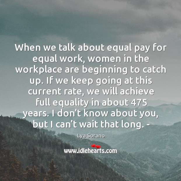 When we talk about equal pay for equal work, women in the workplace are beginning to catch up. Lya Sorano Picture Quote