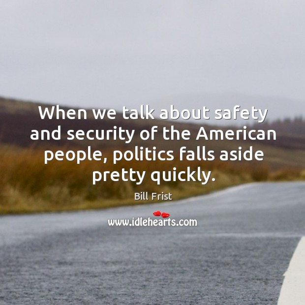 When we talk about safety and security of the american people, politics falls aside pretty quickly. Bill Frist Picture Quote