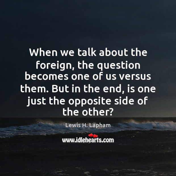 When we talk about the foreign, the question becomes one of us Lewis H. Lapham Picture Quote