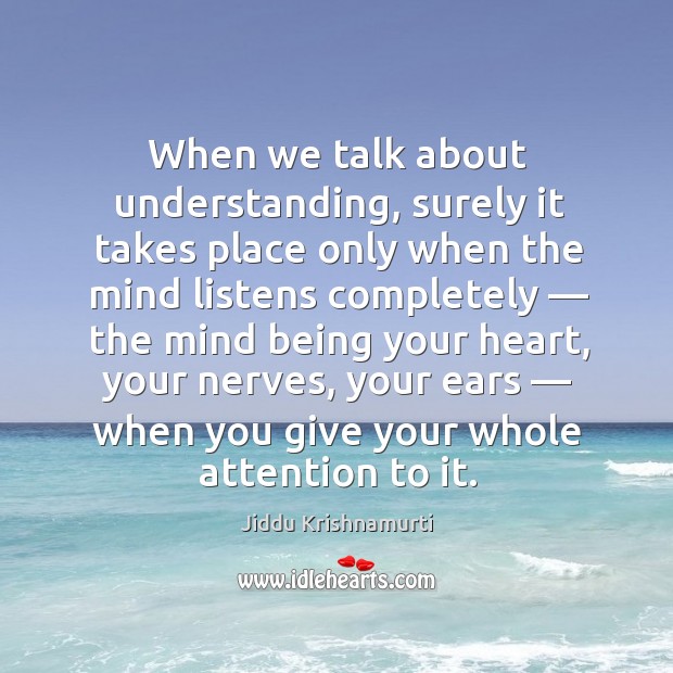 When we talk about understanding, surely it takes place only when the mind listens completely Understanding Quotes Image