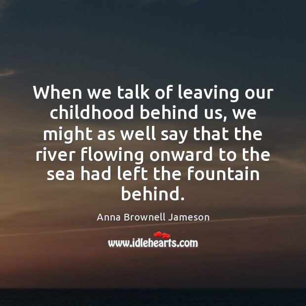 When we talk of leaving our childhood behind us, we might as Image