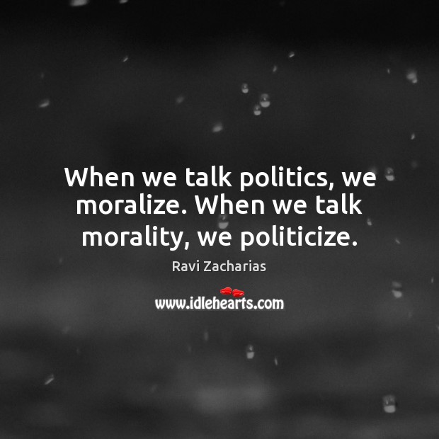 When we talk politics, we moralize. When we talk morality, we politicize. Ravi Zacharias Picture Quote