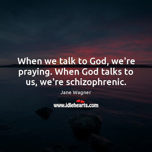 When we talk to God, we’re praying. When God talks to us, we’re schizophrenic. Jane Wagner Picture Quote
