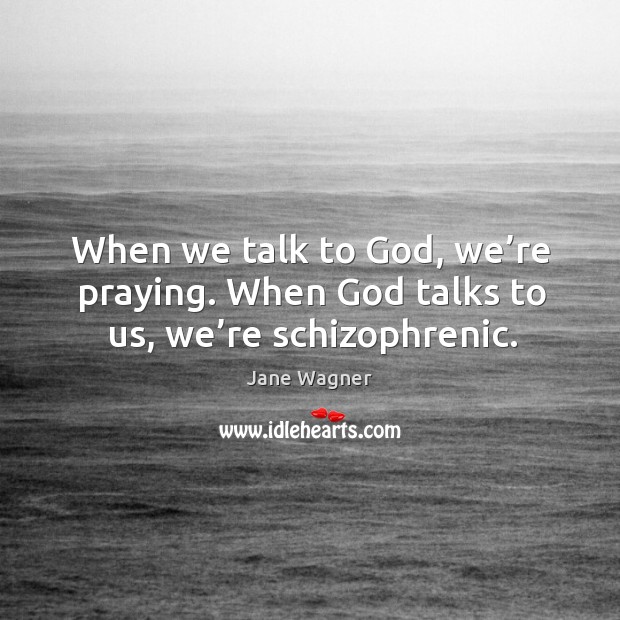 When we talk to God, we’re praying. When God talks to us, we’re schizophrenic. Jane Wagner Picture Quote