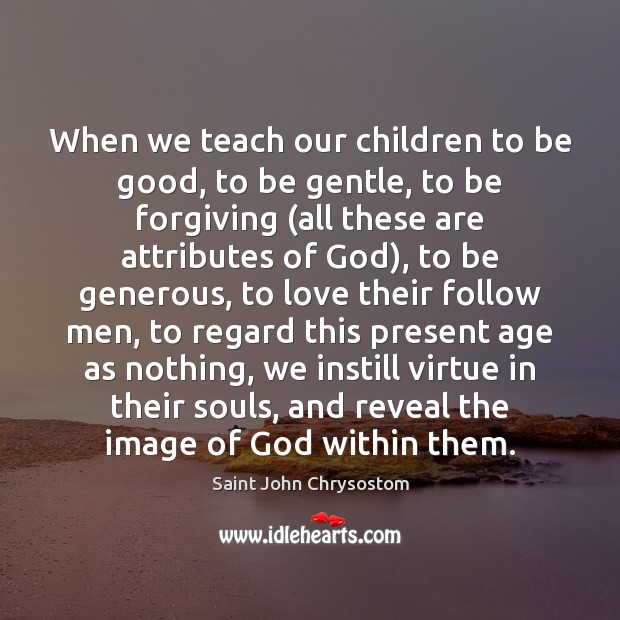 When we teach our children to be good, to be gentle, to Saint John Chrysostom Picture Quote