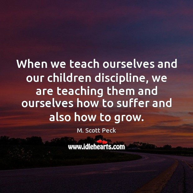 When we teach ourselves and our children discipline, we are teaching them M. Scott Peck Picture Quote