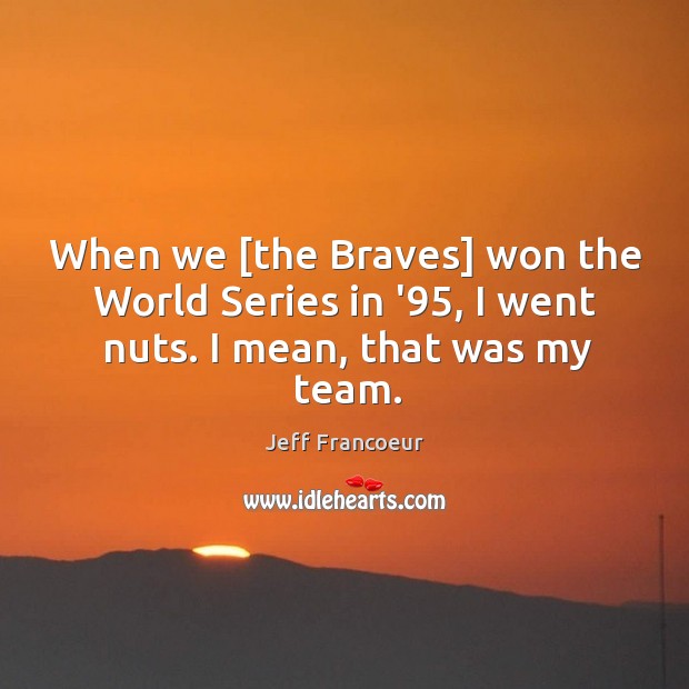 When we [the Braves] won the World Series in ’95, I went nuts. I mean, that was my team. Jeff Francoeur Picture Quote