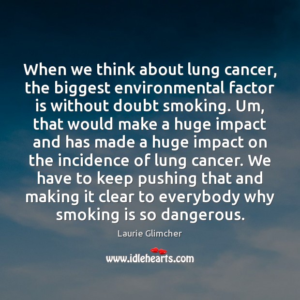 When we think about lung cancer, the biggest environmental factor is without Laurie Glimcher Picture Quote