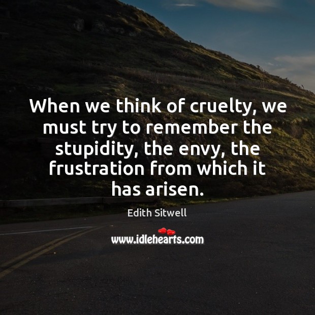 When we think of cruelty, we must try to remember the stupidity, Edith Sitwell Picture Quote