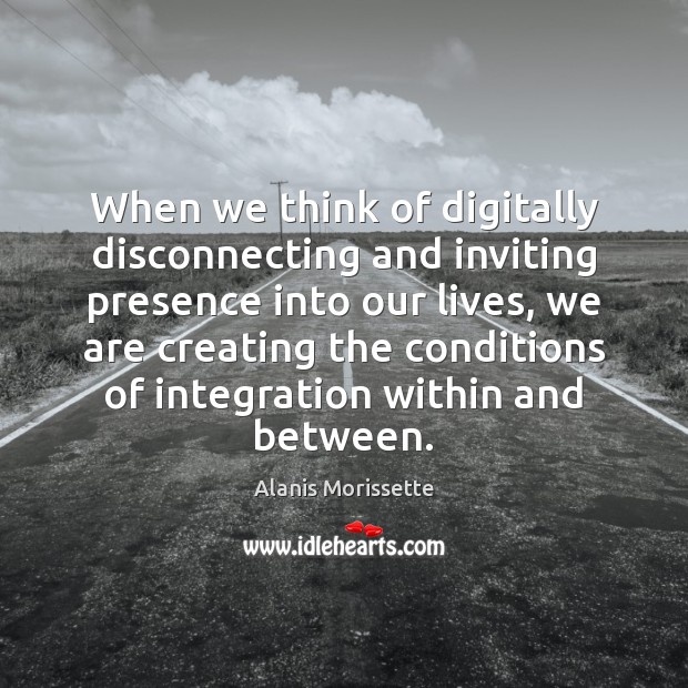 When we think of digitally disconnecting and inviting presence into our lives, Alanis Morissette Picture Quote