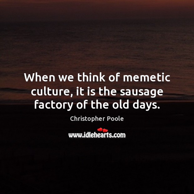 When we think of memetic culture, it is the sausage factory of the old days. Image