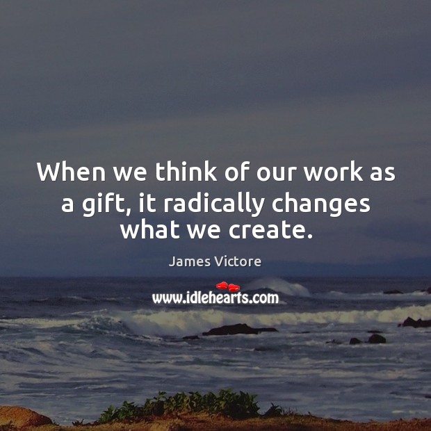 When we think of our work as a gift, it radically changes what we create. James Victore Picture Quote