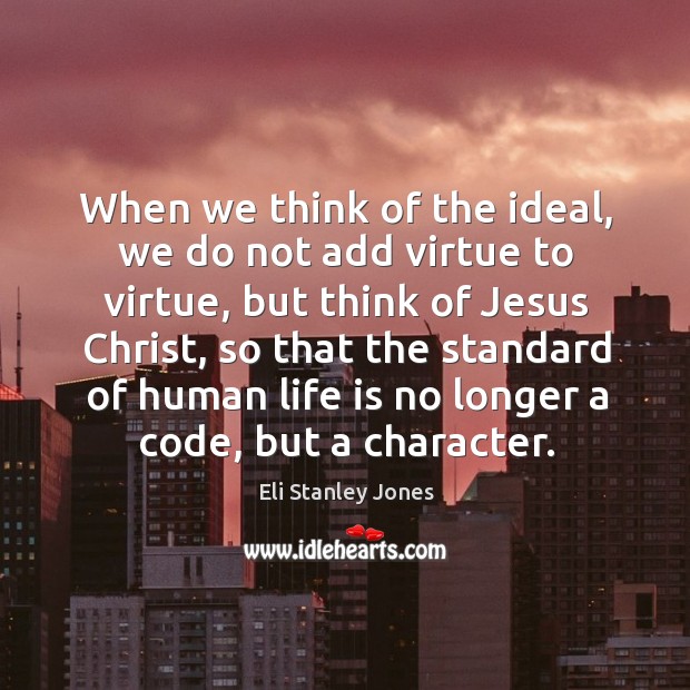 When we think of the ideal, we do not add virtue to virtue, but think of jesus christ Eli Stanley Jones Picture Quote