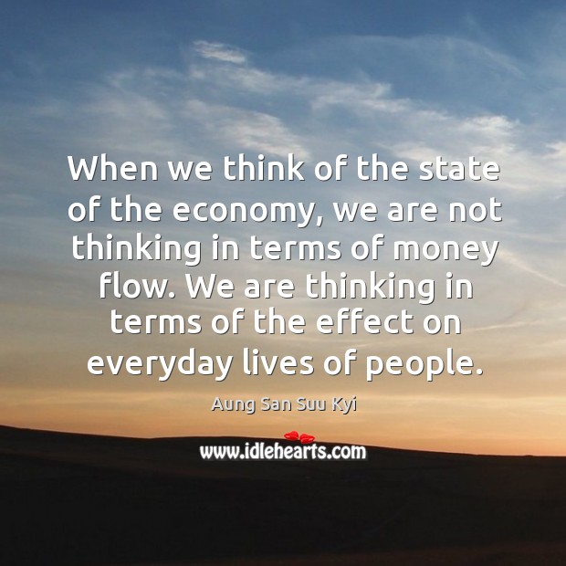 When we think of the state of the economy, we are not thinking in terms of money flow. Aung San Suu Kyi Picture Quote