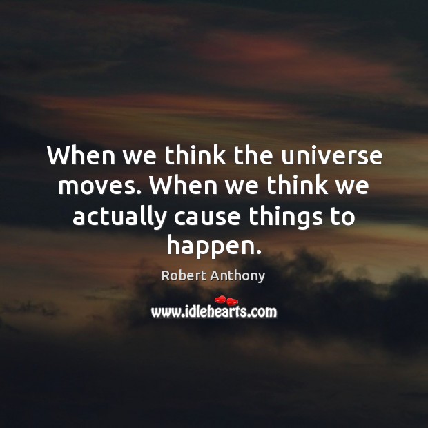 When we think the universe moves. When we think we actually cause things to happen. Robert Anthony Picture Quote