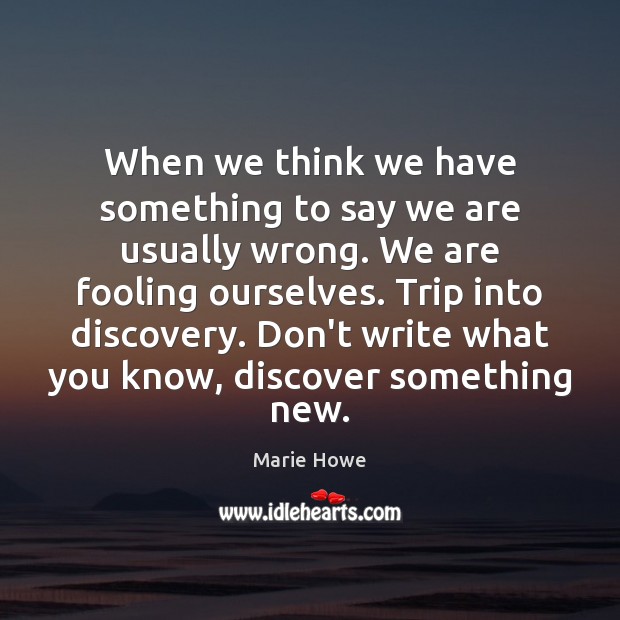 When we think we have something to say we are usually wrong. Marie Howe Picture Quote