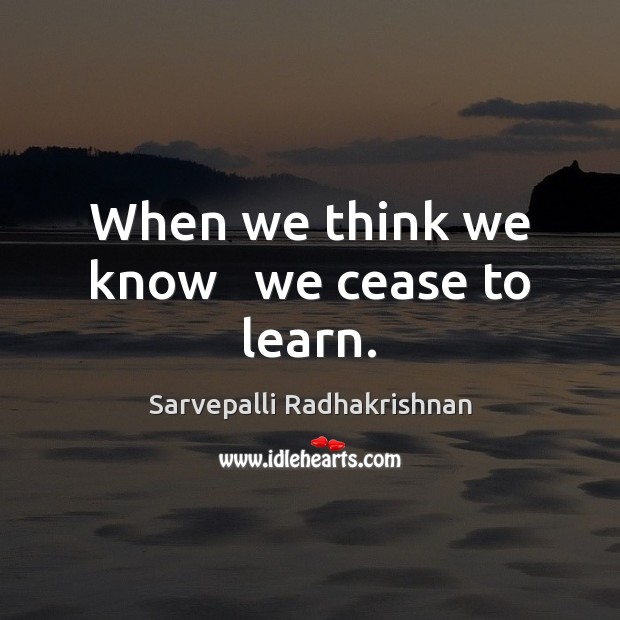 When we think we know   we cease to learn. Sarvepalli Radhakrishnan Picture Quote