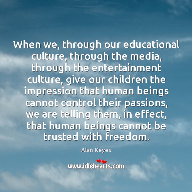 When we, through our educational culture, through the media, through the entertainment Alan Keyes Picture Quote