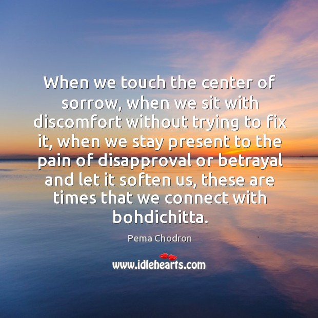 When we touch the center of sorrow, when we sit with discomfort Pema Chodron Picture Quote