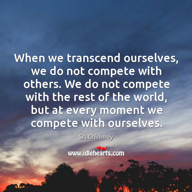 When we transcend ourselves, we do not compete with others. We do Sri Chinmoy Picture Quote