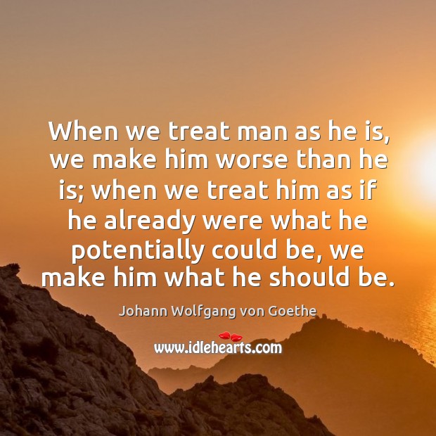 When we treat man as he is, we make him worse than Johann Wolfgang von Goethe Picture Quote