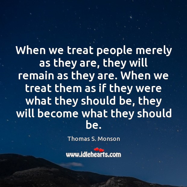 When we treat people merely as they are, they will remain as Thomas S. Monson Picture Quote