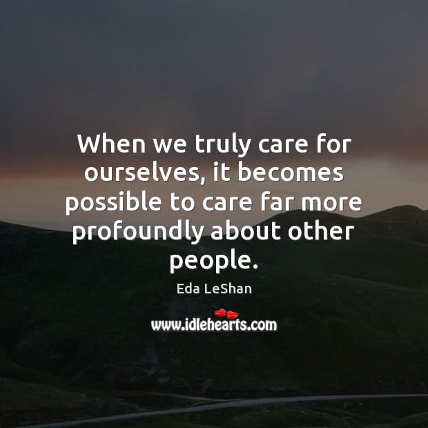 When we truly care for ourselves, it becomes possible to care far Eda LeShan Picture Quote