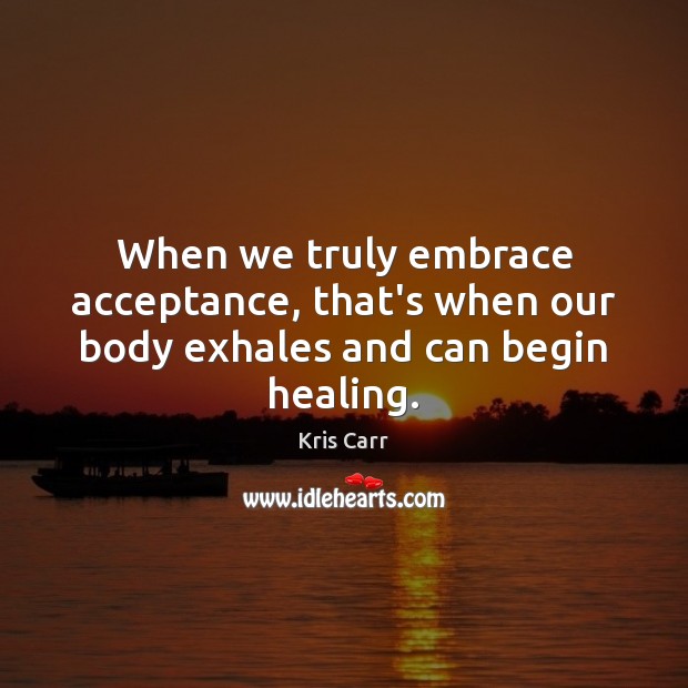 When we truly embrace acceptance, that’s when our body exhales and can begin healing. Kris Carr Picture Quote