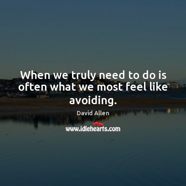 When we truly need to do is often what we most feel like avoiding. David Allen Picture Quote