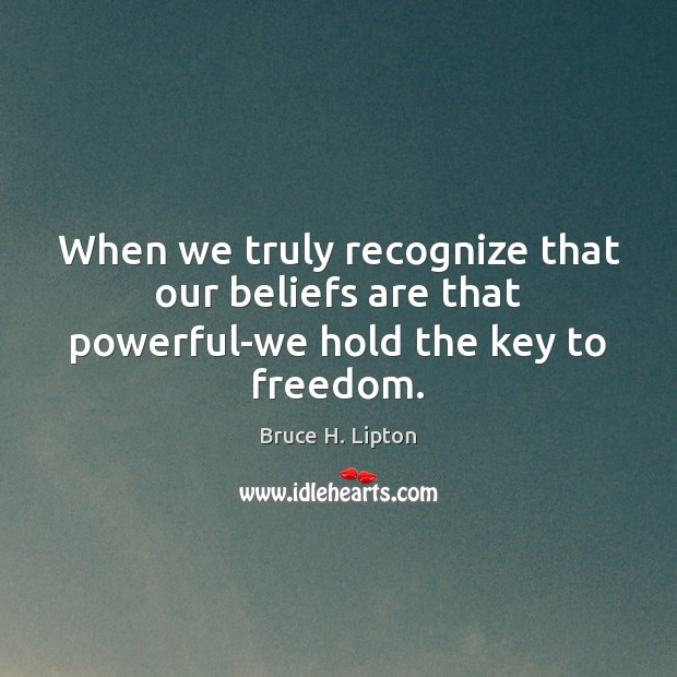 When we truly recognize that our beliefs are that powerful-we hold the key to freedom. Image