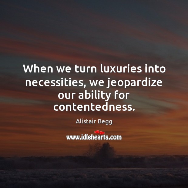 When we turn luxuries into necessities, we jeopardize our ability for contentedness. Alistair Begg Picture Quote