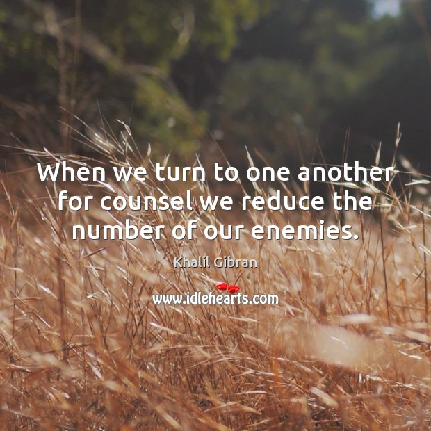 When we turn to one another for counsel we reduce the number of our enemies. Khalil Gibran Picture Quote