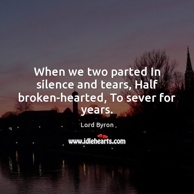 When we two parted In silence and tears, Half broken-hearted, To sever for years. Lord Byron Picture Quote