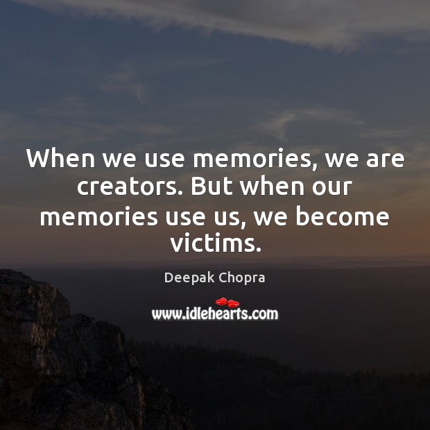 When we use memories, we are creators. But when our memories use us, we become victims. Image