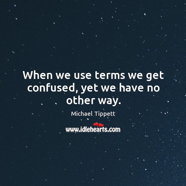 When we use terms we get confused, yet we have no other way. Michael Tippett Picture Quote