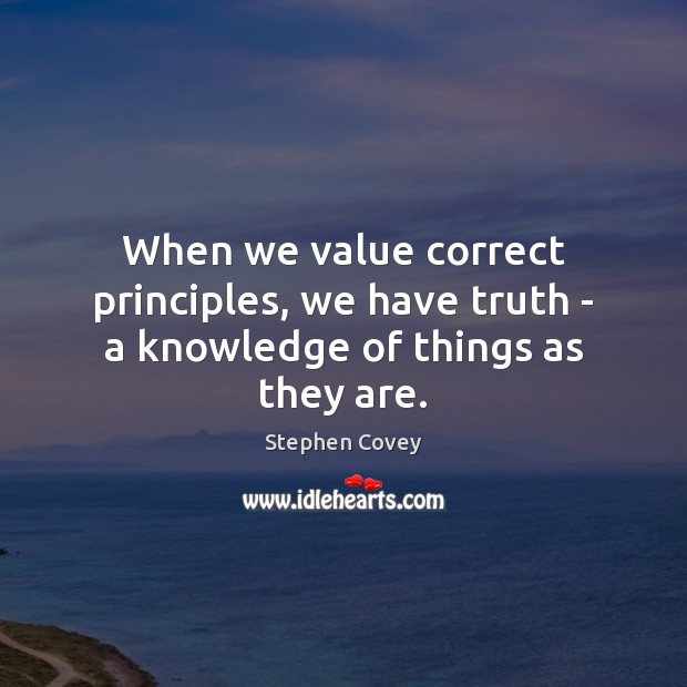 When we value correct principles, we have truth – a knowledge of things as they are. Stephen Covey Picture Quote
