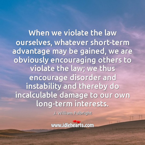 When we violate the law ourselves, whatever short-term advantage may be gained, J. William Fulbright Picture Quote
