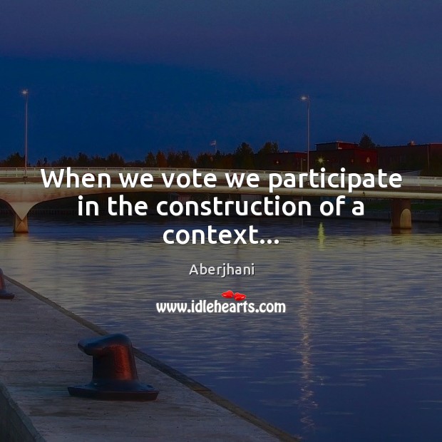 When we vote we participate in the construction of a context… Aberjhani Picture Quote