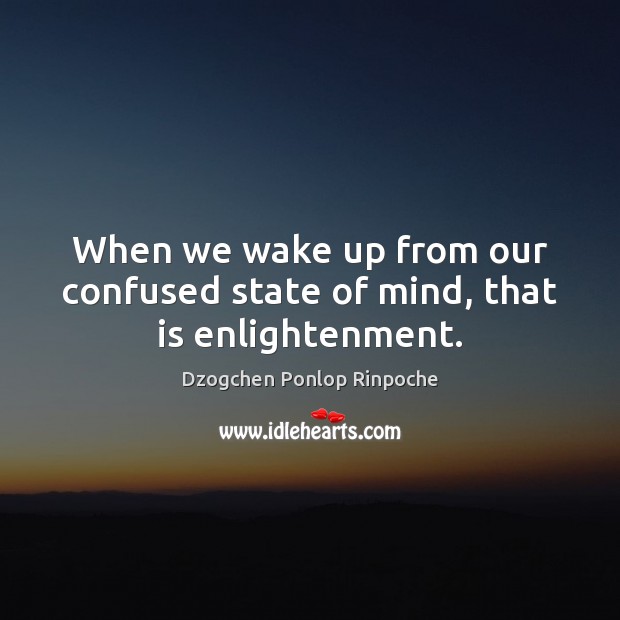 When we wake up from our confused state of mind, that is enlightenment. Dzogchen Ponlop Rinpoche Picture Quote