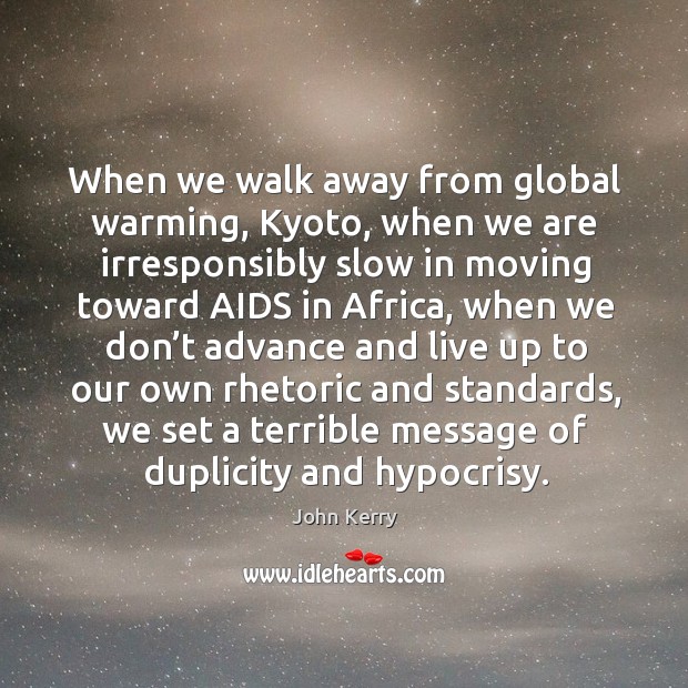 When we walk away from global warming, kyoto, when we are irresponsibly slow in moving toward aids in africa John Kerry Picture Quote