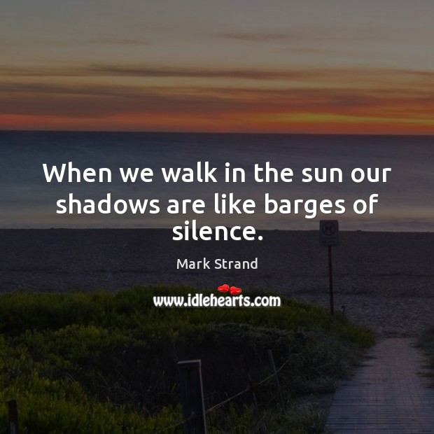 When we walk in the sun our shadows are like barges of silence. Mark Strand Picture Quote