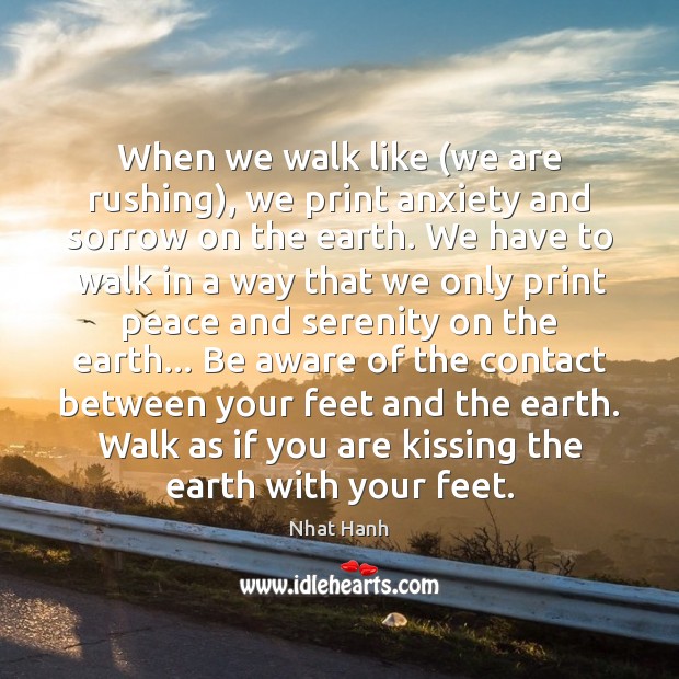 When we walk like (we are rushing), we print anxiety and sorrow Nhat Hanh Picture Quote