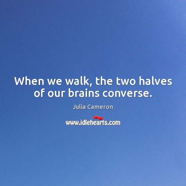 When we walk, the two halves of our brains converse. Julia Cameron Picture Quote