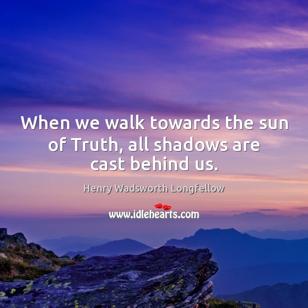 When we walk towards the sun of Truth, all shadows are cast behind us. Henry Wadsworth Longfellow Picture Quote